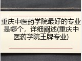 重庆中医药学院最好的专业是哪个，详细阐述(重庆中医药学院王牌专业)