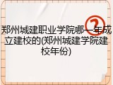 郑州城建职业学院哪一年成立建校的(郑州城建学院建校年份)