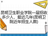 昆明卫生职业学院一届招收多少人，最近几年(昆明卫院近年招生人数)
