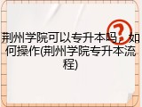 荆州学院可以专升本吗，如何操作(荆州学院专升本流程)