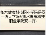 衡水健康科技职业学院是双一流大学吗?(衡水健康科技职业学院双一流)