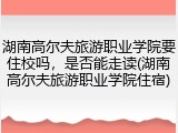 湖南高尔夫旅游职业学院要住校吗，是否能走读(湖南高尔夫旅游职业学院住宿)