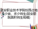 延安职业技术学院校园占地多少亩，多少师生(延安职院面积师生规模)