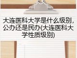 大连医科大学是什么级别，公办还是民办(大连医科大学性质级别)