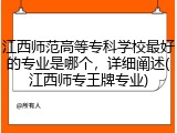 江西师范高等专科学校最好的专业是哪个，详细阐述(江西师专王牌专业)