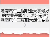 湖南汽车工程职业大学最好的专业是哪个，详细阐述(湖南汽车工程职大最佳专业)