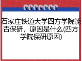 石家庄铁道大学四方学院能否保研，原因是什么(四方学院保研原因)