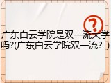 广东白云学院是双一流大学吗?(广东白云学院双一流？)