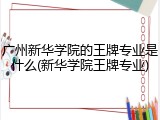 广州新华学院的王牌专业是什么(新华学院王牌专业)