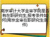 南京审计大学金审学院是否有在职研究生,报考条件如何(南京金审在职研究生条件)
