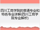 四川工商学院的普通专业和特色专业详解(四川工商学院专业解析)