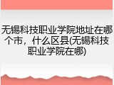 无锡科技职业学院地址在哪个市，什么区县(无锡科技职业学院在哪)