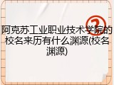 阿克苏工业职业技术学院的校名来历有什么渊源(校名渊源)
