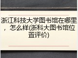 浙江科技大学图书馆在哪里，怎么样(浙科大图书馆位置评价)