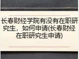 长春财经学院有没有在职研究生，如何申请(长春财经在职研究生申请)