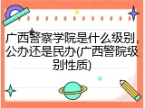 广西警察学院是什么级别，公办还是民办(广西警院级别性质)