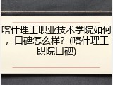 喀什理工职业技术学院如何，口碑怎么样？(喀什理工职院口碑)