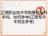 辽源职业技术学院要招专升本吗，如何参考(辽源专升本招生参考)
