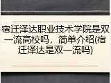 宿迁泽达职业技术学院是双一流高校吗，简单介绍(宿迁泽达是双一流吗)