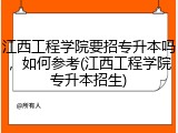 江西工程学院要招专升本吗，如何参考(江西工程学院专升本招生)