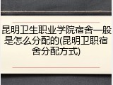 昆明卫生职业学院宿舍一般是怎么分配的(昆明卫职宿舍分配方式)