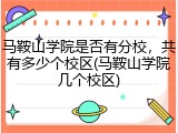 马鞍山学院是否有分校，共有多少个校区(马鞍山学院几个校区)