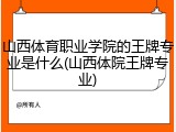 山西体育职业学院的王牌专业是什么(山西体院王牌专业)