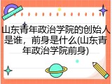 山东青年政治学院的创始人是谁，前身是什么(山东青年政治学院前身)