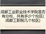 成都工业职业技术学院是否有分校，共有多少个校区(成都工职院几个校区)