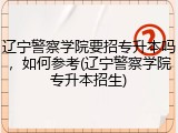 辽宁警察学院要招专升本吗，如何参考(辽宁警察学院专升本招生)