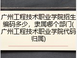 广州工程技术职业学院招生编码多少，隶属哪个部门(广州工程技术职业学院代码归属)
