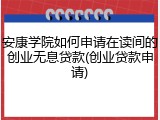 安康学院如何申请在读间的创业无息贷款(创业贷款申请)