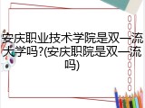 安庆职业技术学院是双一流大学吗?(安庆职院是双一流吗)