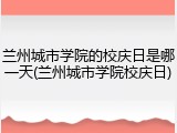 兰州城市学院的校庆日是哪一天(兰州城市学院校庆日)