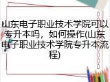 山东电子职业技术学院可以专升本吗，如何操作(山东电子职业技术学院专升本流程)