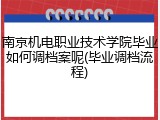 南京机电职业技术学院毕业如何调档案呢(毕业调档流程)