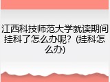 江西科技师范大学就读期间挂科了怎么办呢？(挂科怎么办)