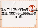 萍乡卫生职业学院哪一年成立建校的(萍乡卫职院建校时间)