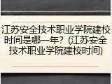 江苏安全技术职业学院建校时间是哪一年？(江苏安全技术职业学院建校时间)