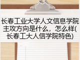 长春工业大学人文信息学院主攻方向是什么，怎么样(长春工大人信学院特色)