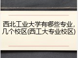 西北工业大学有哪些专业，几个校区(西工大专业校区)