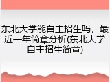 东北大学能自主招生吗，最近一年简章分析(东北大学自主招生简章)