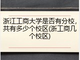 浙江工商大学是否有分校，共有多少个校区(浙工商几个校区)