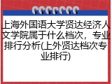 上海外国语大学贤达经济人文学院属于什么档次，专业排行分析(上外贤达档次专业排行)