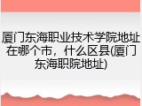 厦门东海职业技术学院地址在哪个市，什么区县(厦门东海职院地址)