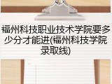 福州科技职业技术学院要多少分才能进(福州科技学院录取线)