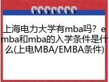 上海电力大学有mba吗？emba和mba的入学条件是什么(上电MBA/EMBA条件)