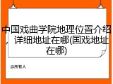 中国戏曲学院地理位置介绍，详细地址在哪(国戏地址在哪)