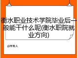 衡水职业技术学院毕业后一般能干什么呢(衡水职院就业方向)