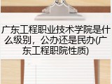 广东工程职业技术学院是什么级别，公办还是民办(广东工程职院性质)